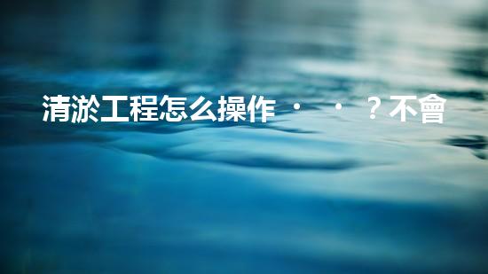 清淤工程怎么操作？不會還有人不知道吧！